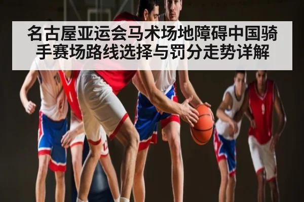 名古屋亚运会马术场地障碍中国骑手赛场路线选择与罚分走势详解